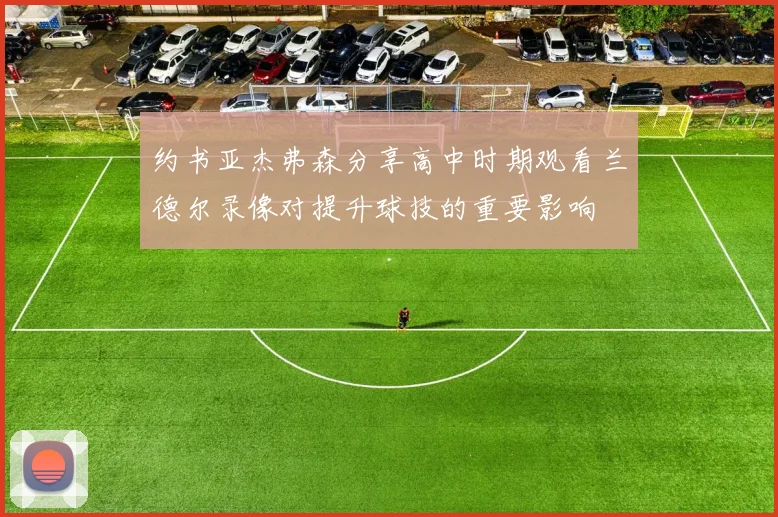 约书亚杰弗森分享高中时期观看兰德尔录像对提升球技的重要影响