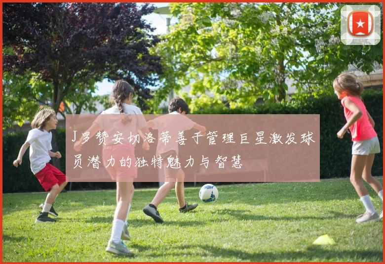 J罗赞安切洛蒂善于管理巨星激发球员潜力的独特魅力与智慧