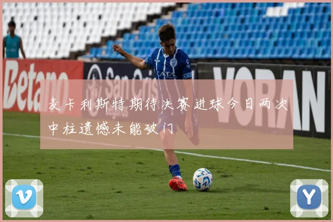 麦卡利斯特期待决赛进球今日两次中柱遗憾未能破门