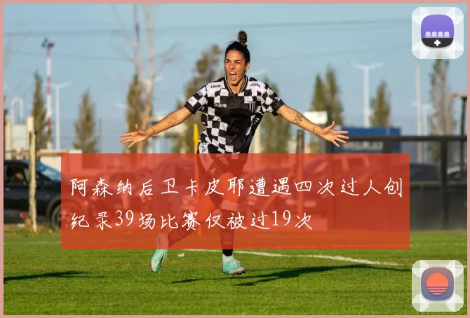 阿森纳后卫卡皮耶遭遇四次过人创纪录39场比赛仅被过19次