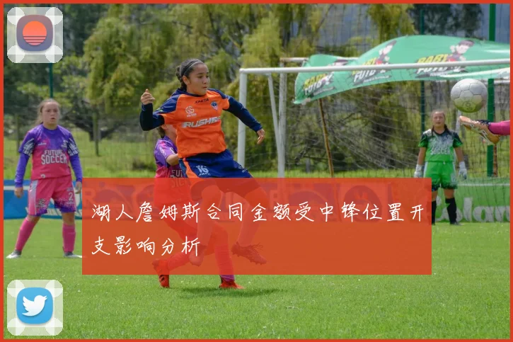 湖人詹姆斯合同金额受中锋位置开支影响分析