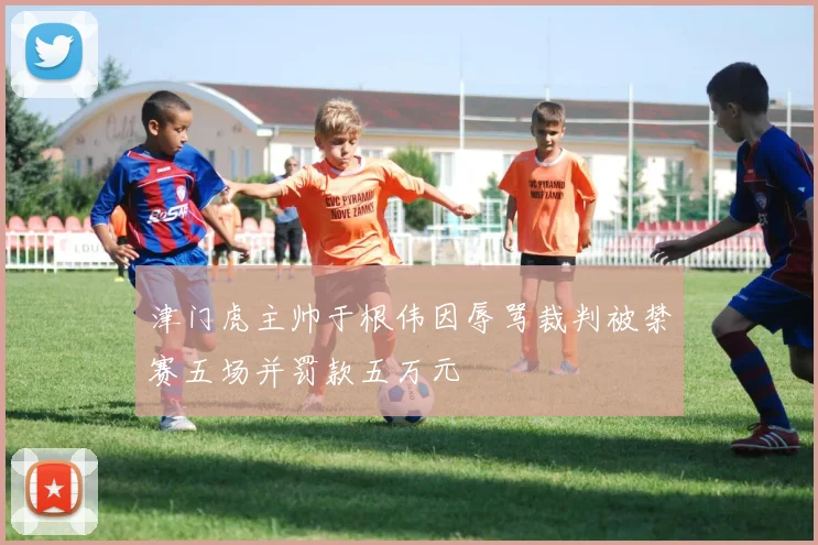 津门虎主帅于根伟因辱骂裁判被禁赛五场并罚款五万元