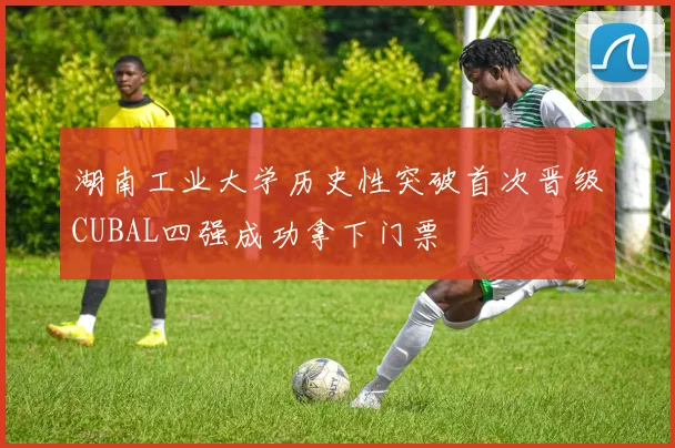 湖南工业大学历史性突破首次晋级CUBAL四强成功拿下门票