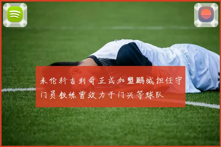 米伦科吉利奇正式加盟鹏城担任守门员教练曾效力于门兴等球队
