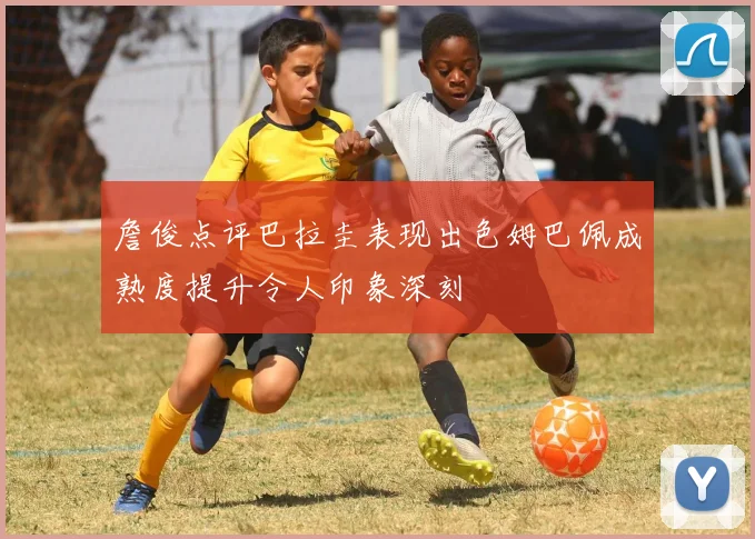 詹俊点评巴拉圭表现出色姆巴佩成熟度提升令人印象深刻