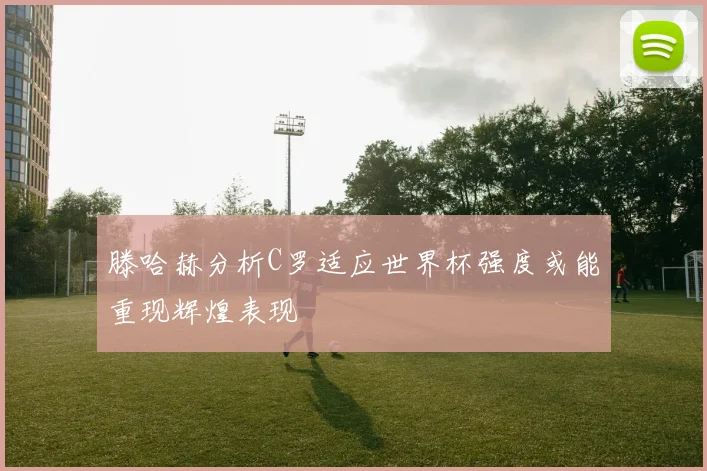 滕哈赫分析C罗适应世界杯强度或能重现辉煌表现