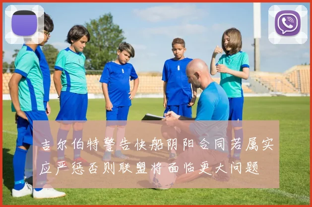吉尔伯特警告快船阴阳合同若属实应严惩否则联盟将面临更大问题