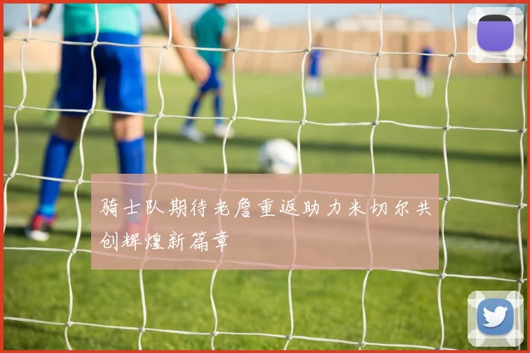 骑士队期待老詹重返助力米切尔共创辉煌新篇章