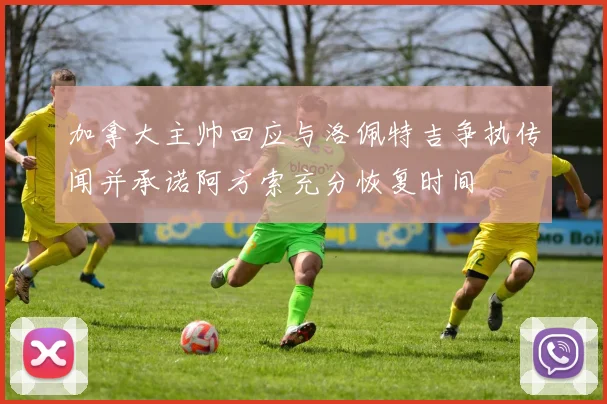 加拿大主帅回应与洛佩特吉争执传闻并承诺阿方索充分恢复时间