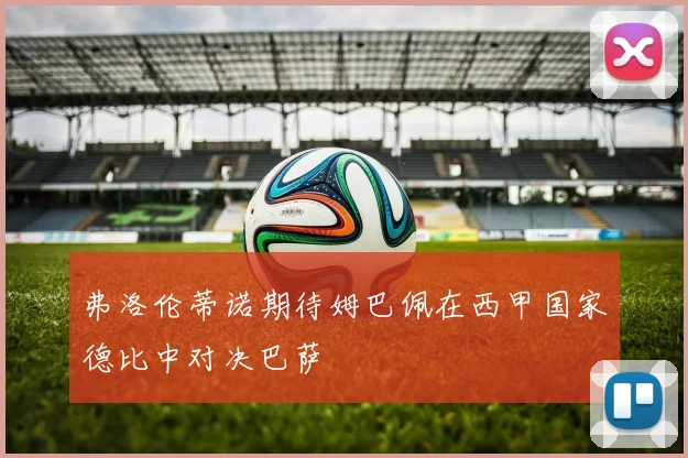 弗洛伦蒂诺期待姆巴佩在西甲国家德比中对决巴萨