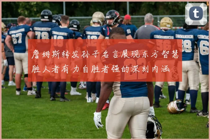 詹姆斯转发孙子名言展现东方智慧胜人者有力自胜者强的深刻内涵