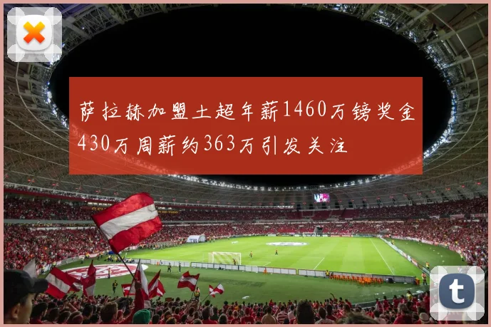 萨拉赫加盟土超年薪1460万镑奖金430万周薪约363万引发关注