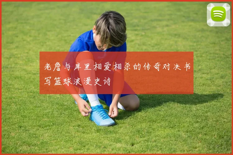 老詹与库里相爱相杀的传奇对决书写篮球浪漫史诗