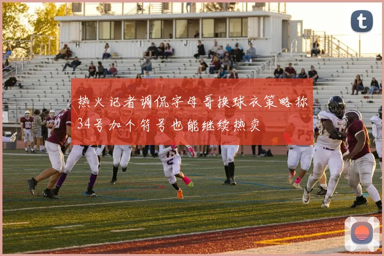 热火记者调侃字母哥换球衣策略称34号加个符号也能继续热卖