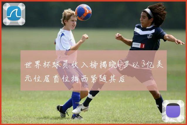 世界杯球员收入榜揭晓C罗以3亿美元位居首位梅西紧随其后