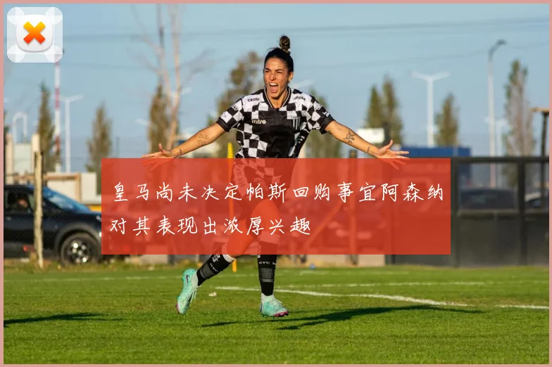 皇马尚未决定帕斯回购事宜阿森纳对其表现出浓厚兴趣