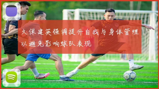 久保建英强调提升自我与身体管理以避免影响球队表现