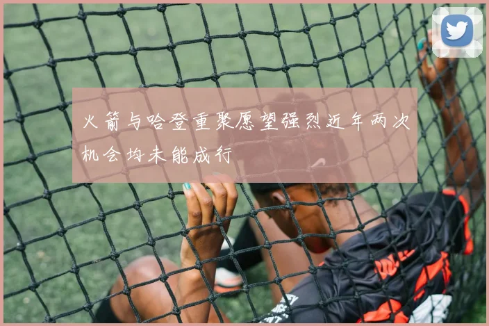火箭与哈登重聚愿望强烈近年两次机会均未能成行