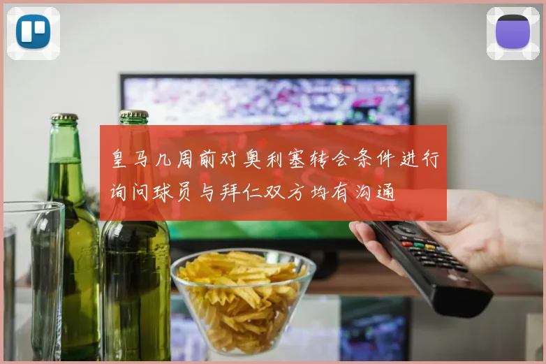 皇马几周前对奥利塞转会条件进行询问球员与拜仁双方均有沟通