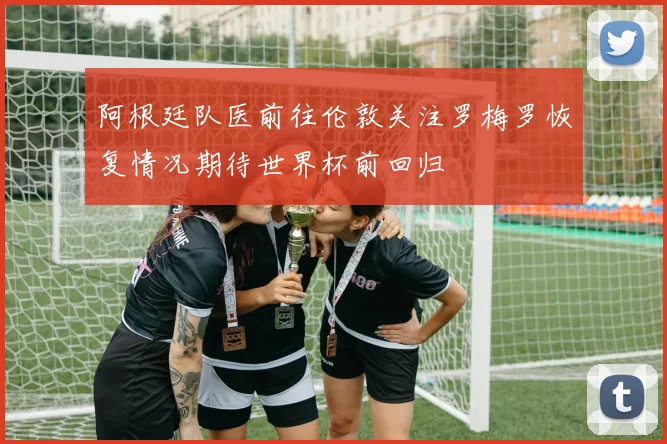 阿根廷队医前往伦敦关注罗梅罗恢复情况期待世界杯前回归