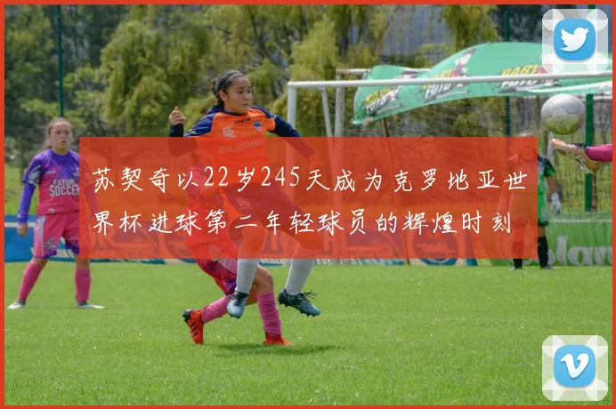 苏契奇以22岁245天成为克罗地亚世界杯进球第二年轻球员的辉煌时刻