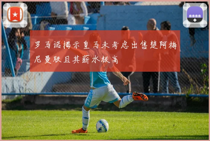 罗马诺揭示皇马未考虑出售楚阿梅尼曼联且其薪水极高