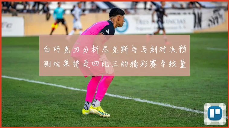 白巧克力分析尼克斯与马刺对决预测结果将是四比三的精彩赛季较量