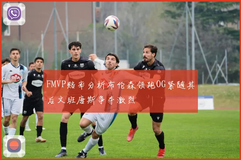 FMVP赔率分析布伦森领跑OG紧随其后文班唐斯争夺激烈