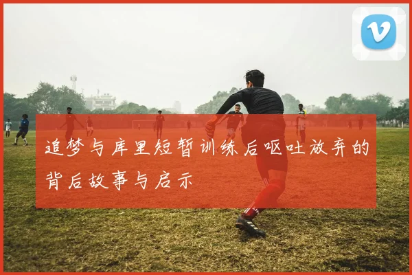 追梦与库里短暂训练后呕吐放弃的背后故事与启示