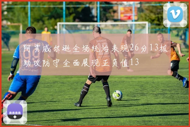 阿贾威尔逊全场统治表现26分13板助攻防守全面展现正负值13