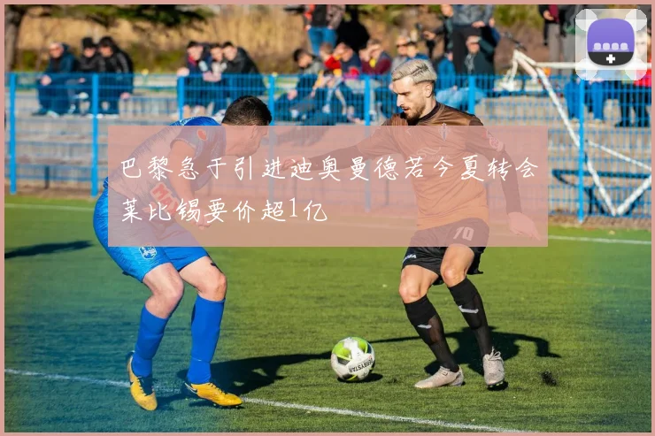 巴黎急于引进迪奥曼德若今夏转会莱比锡要价超1亿
