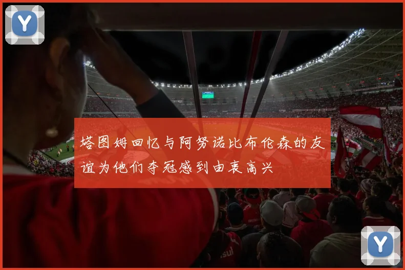塔图姆回忆与阿努诺比布伦森的友谊为他们夺冠感到由衷高兴