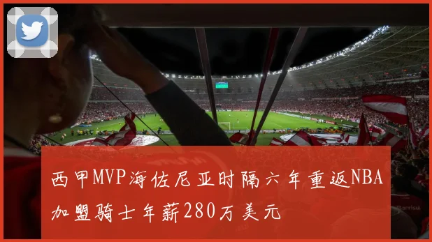 西甲MVP海佐尼亚时隔六年重返NBA加盟骑士年薪280万美元